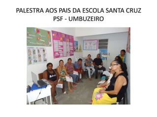 PALESTRA AOS PAIS DA ESCOLA SANTA CRUZ
           PSF - UMBUZEIRO
 