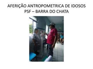 AFERIÇÃO ANTROPOMETRICA DE IDOSOS
       PSF – BARRA DO CHATA
 