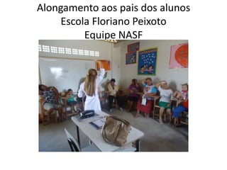 Alongamento aos pais dos alunos
     Escola Floriano Peixoto
          Equipe NASF
 
