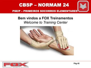 Bem vindos a FOX Treinamentos
Welcome to Training Center
CBSP – NORMAM 24
PSE/P – PRIMEIROS SOCORROS ELEMENTARES
Pág 45
 
