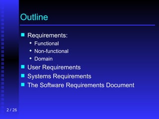 2 / 26
Outline
 Requirements:
 Functional
 Non-functional
 Domain
 User Requirements
 Systems Requirements
 The Software Requirements Document
 