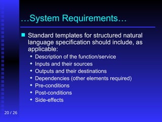 20 / 26
…System Requirements…
 Standard templates for structured natural
language specification should include, as
applicable:
 Description of the function/service
 Inputs and their sources
 Outputs and their destinations
 Dependencies (other elements required)
 Pre-conditions
 Post-conditions
 Side-effects
 