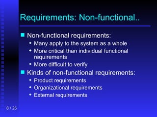 8 / 26
Requirements: Non-functional..
 Non-functional requirements:
 Many apply to the system as a whole
 More critical than individual functional
requirements
 More difficult to verify
 Kinds of non-functional requirements:
 Product requirements
 Organizational requirements
 External requirements
 