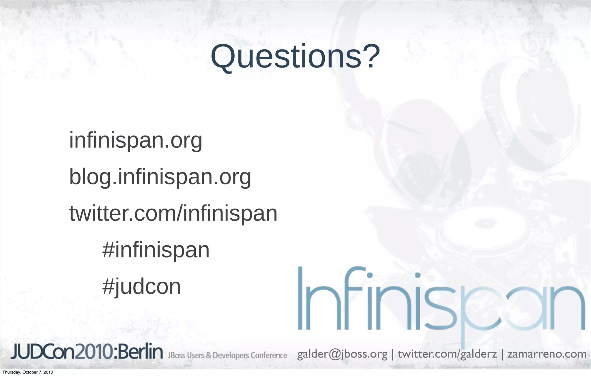 Questions?

                            infinispan.org
                            blog.infinispan.org
                            twitter.com/infinispan
                               #infinispan
                               #judcon

                                                     galder@jboss.org | twitter.com/galderz | zamarreno.com
Thursday, October 7, 2010
 