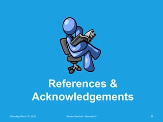 References &
                    Acknowledgements
Thursday, March 07, 2013   Review Seminar - Semester 5   24
 