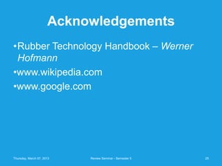 Acknowledgements
•Rubber Technology Handbook – Werner
 Hofmann
•www.wikipedia.com
•www.google.com




Thursday, March 07, 2013   Review Seminar - Semester 5   25
 