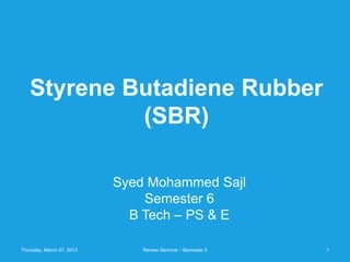 Styrene Butadiene Rubber
            (SBR)

                           Syed Mohammed Sajl
                               Semester 6
                             B Tech – PS & E

Thursday, March 07, 2013       Review Seminar - Semester 5   1
 