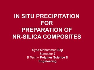 IN SITU PRECIPITATION
FOR
PREPARATION OF
NR-SILICA COMPOSITES
Syed Mohammed Sajl
Semester 7
B Tech – Polymer Science &
Engineering
 