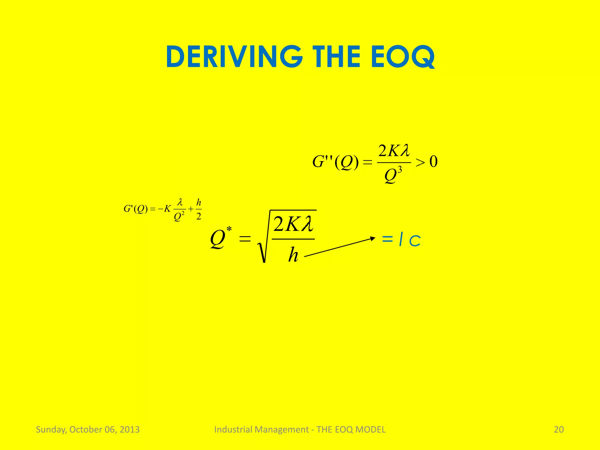 DERIVING THE EOQ
Sunday, October 06, 2013 Industrial Management - THE EOQ MODEL 20
2
)(' 2
h
Q
KQG
0
2
)('' 3
Q
K
QG
h
K
Q
2*
= I c
 