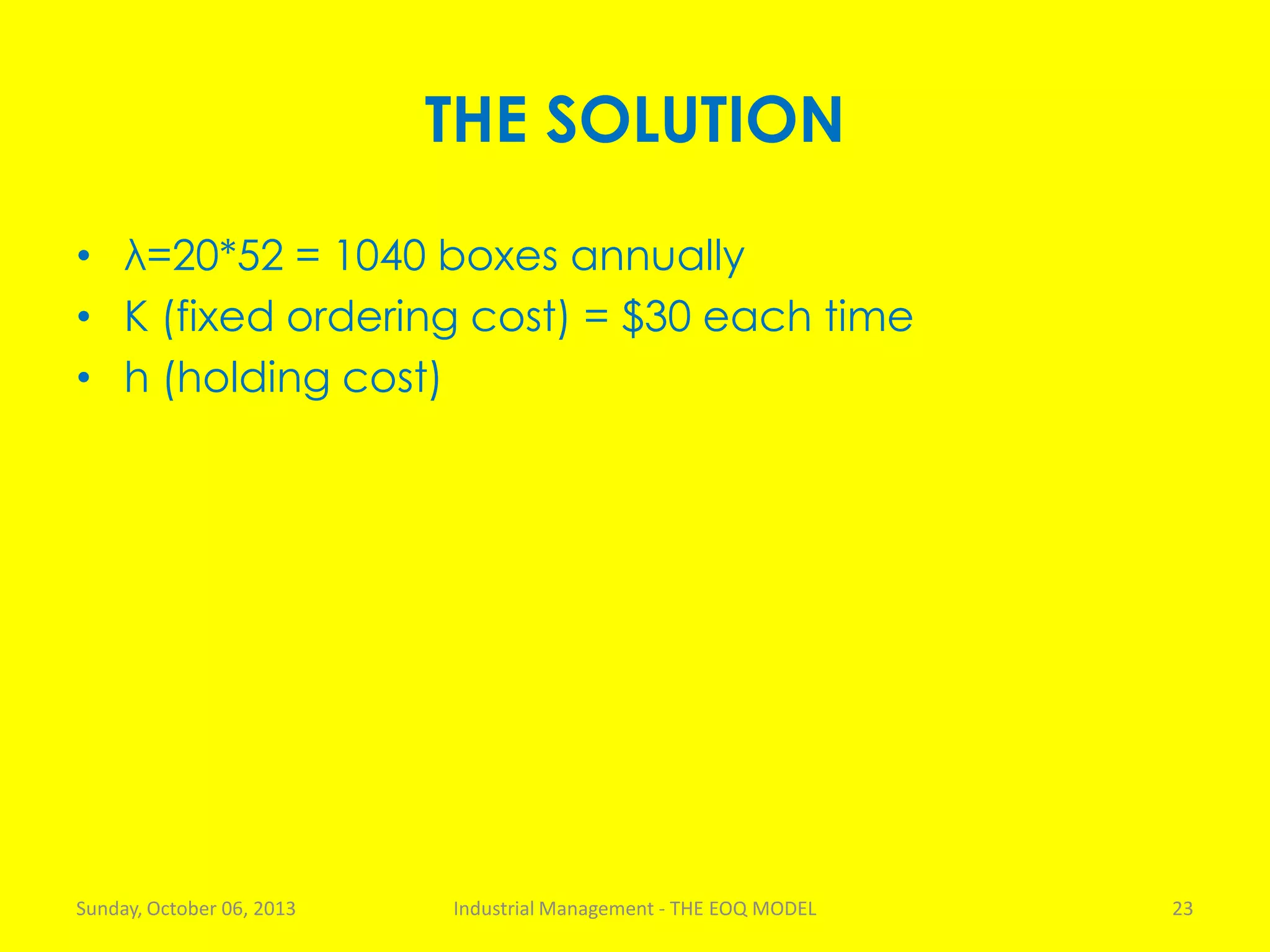 THE SOLUTION
• λ=20*52 = 1040 boxes annually
• K (fixed ordering cost) = $30 each time
• h (holding cost)
Sunday, October 06, 2013 Industrial Management - THE EOQ MODEL 23
 