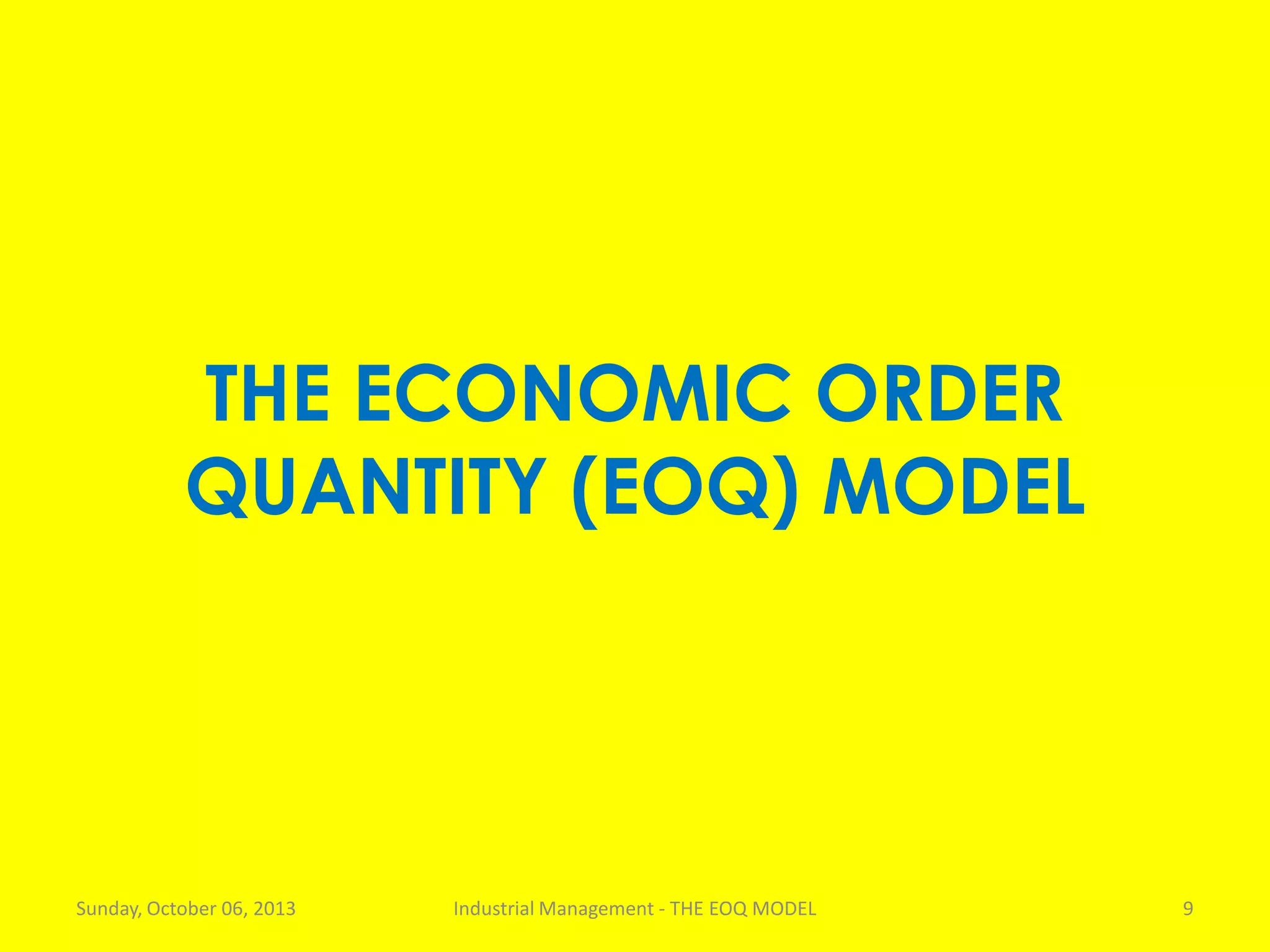 THE ECONOMIC ORDER
QUANTITY (EOQ) MODEL
Sunday, October 06, 2013 Industrial Management - THE EOQ MODEL 9
 