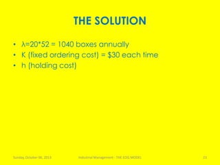 THE SOLUTION
• λ=20*52 = 1040 boxes annually
• K (fixed ordering cost) = $30 each time
• h (holding cost)
Sunday, October 06, 2013 Industrial Management - THE EOQ MODEL 23
 