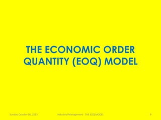 THE ECONOMIC ORDER
QUANTITY (EOQ) MODEL
Sunday, October 06, 2013 Industrial Management - THE EOQ MODEL 9
 