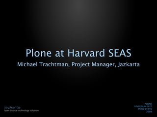 Plone at Harvard SEAS
           Michael Trachtman, Project Manager, Jazkarta




                                                            PLONE
                                                    SYMPOSIUM EAST
                                                       PENN STATE
open source technology solutions
                                                             2009
 