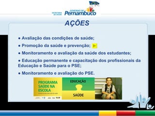 ●  Avaliação das condições de saúde; ●  Promoção da saúde e prevenção; ●  Monitoramento e avaliação da saúde dos estudantes; ●  Educação permanente e capacitação dos profissionais da Educação e Saúde para o PSE; ●  Monitoramento e avaliação do PSE. AÇÕES 