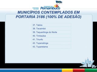 MUNICÍPIOS CONTEMPLADOS EM PORTARIA 3186 (100% DE ADESÃO) 37. Tabira 38. Tacaimbó 39. Taquaritinga do Norte 40. Timbaúba 41. Triunfo 42. Tupanatinga 43. Tuparetama 