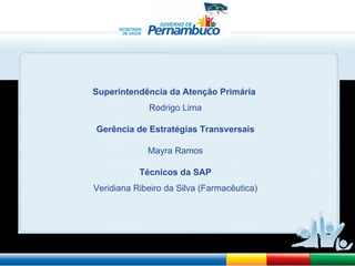 Superintendência da Atenção Primária  Rodrigo Lima Gerência de Estratégias Transversais Mayra Ramos Técnicos da SAP Veridiana Ribeiro da Silva (Farmacêutica) 