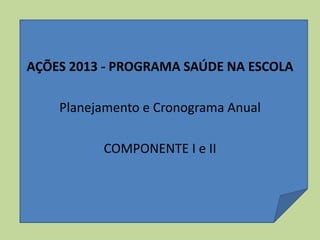 AÇÕES 2013 - PROGRAMA SAÚDE NA ESCOLA
Planejamento e Cronograma Anual
COMPONENTE I e II
 