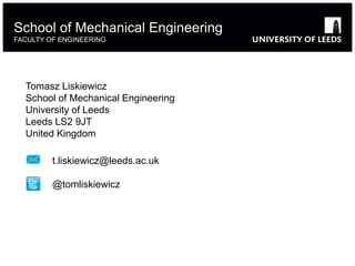 School of Mechanical Engineering
FACULTY OF ENGINEERING
t.liskiewicz@leeds.ac.uk
@tomliskiewicz
Tomasz Liskiewicz
School of Mechanical Engineering
University of Leeds
Leeds LS2 9JT
United Kingdom
 
