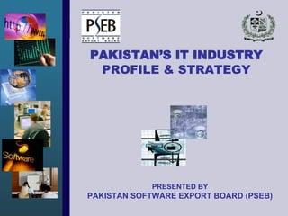 PRESENTED BY PAKISTAN SOFTWARE EXPORT BOARD (PSEB) PAKISTAN’S IT INDUSTRY PROFILE & STRATEGY 