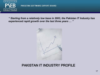 PAKISTAN IT INDUSTRY PROFILE  “  Starting from a relatively low base in 2003, the Pakistan IT Industry has  experienced rapid growth over the last three years … ” 
