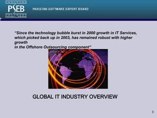 GLOBAL IT INDUSTRY OVERVIEW  “ Since the technology bubble burst in 2000 growth in IT Services, which picked back up in 2003, has remained robust with higher growth in the Offshore Outsourcing component“ 