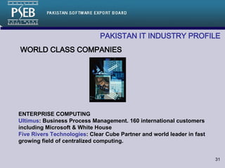 PAKISTAN IT INDUSTRY PROFILE   WORLD CLASS COMPANIES ENTERPRISE COMPUTING Ultimus : Business Process Management. 160 international customers including Microsoft & White House Five Rivers Technologies : Clear Cube Partner and world leader in fast growing field of centralized computing.  