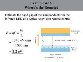 Example 42.6:
Where’s the Remote?
Estimate the band gap of the semiconductor in the
infrared LED of a typical television remote control.
1240 eV nm
1000 nm
1.2 eV
hc
E hf

 



 