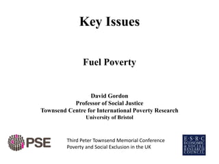 Key Issues
Fuel Poverty
David Gordon
Professor of Social Justice
Townsend Centre for International Poverty Research
University of Bristol
Third Peter Townsend Memorial Conference
Poverty and Social Exclusion in the UK
 
