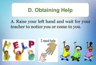 A. Raise your left hand and wait for your
teacher to notice you or come to you.
D. Obtaining Help
 