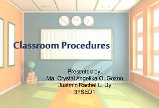 Classroom Procedures
Presented by:
Ma. Crystal Angelika O. Gozon
Justmin Rachel L. Uy
3PSED1
 