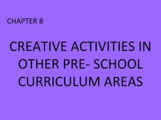 CREATIVE ACTIVITIES IN
OTHER PRE- SCHOOL
CURRICULUM AREAS
CHAPTER 8
 