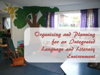 Organizing and Planning
for an Integrated
Language and Literacy
Environment
 