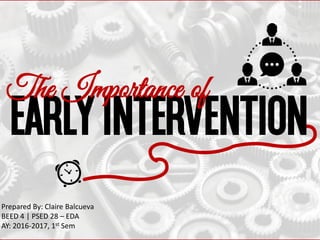 Prepared By: Claire Balcueva
BEED 4 | PSED 28 – EDA
AY: 2016-2017, 1st Sem
()
)
EARLY INTERVENTION
The Importance of
 