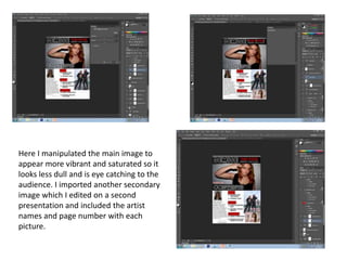 Here I manipulated the main image to
appear more vibrant and saturated so it
looks less dull and is eye catching to the
audience. I imported another secondary
image which I edited on a second
presentation and included the artist
names and page number with each
picture.
 