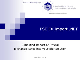 © 2008 - Platinum Europe SA PSE FX Import .NET Simplified Import of Official  Exchange Rates into your ERP Solution 