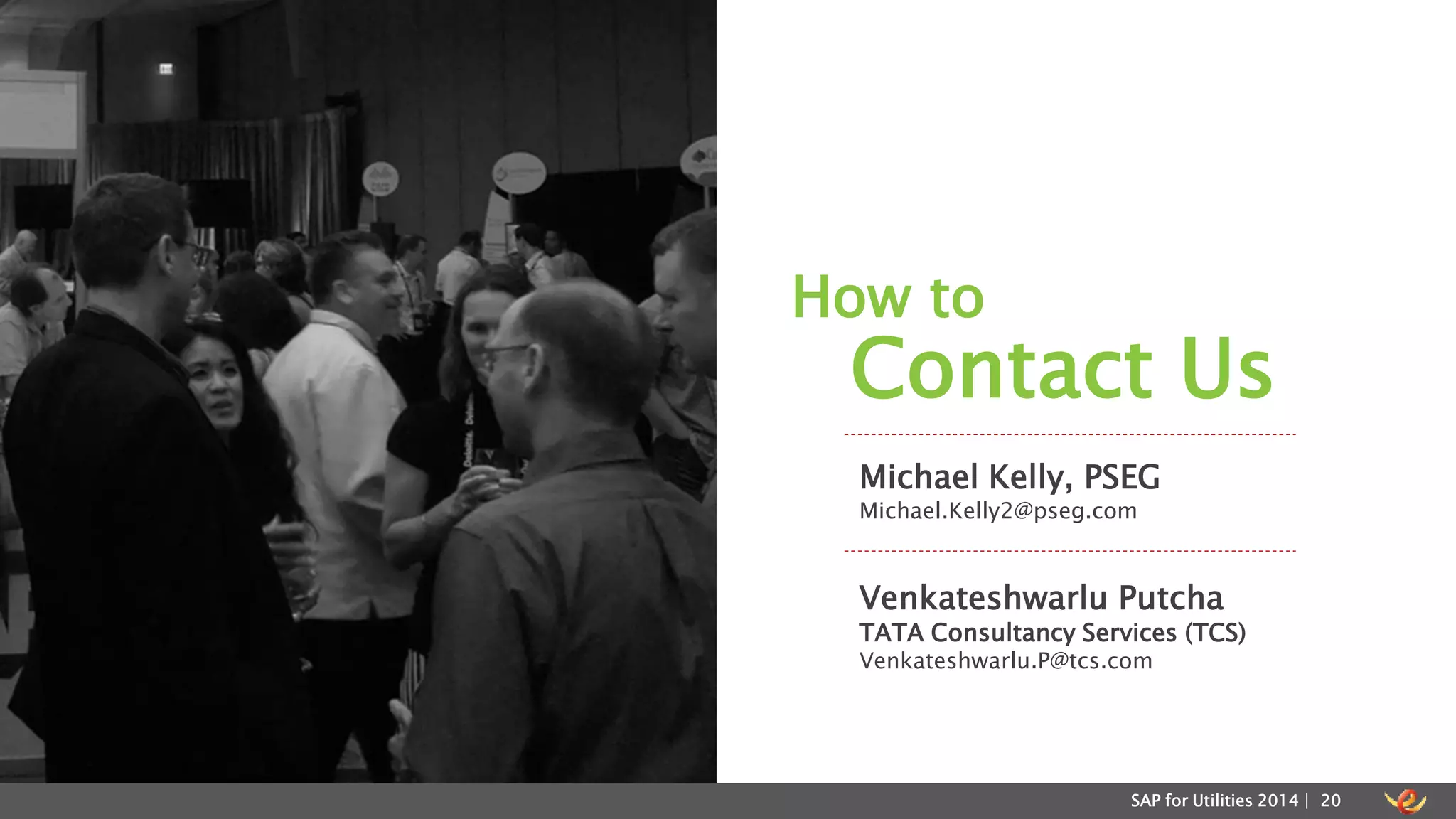 Contact Us 
Michael Kelly, PSEG 
Michael.Kelly2@pseg.com 
Venkateshwarlu Putcha 
TATA Consultancy Services (TCS) 
Venkateshwarlu.P@tcs.com 
SAP for Utilities 2014 | 20 
How to 
