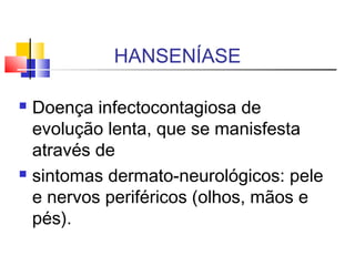HANSENÍASE
 Doença infectocontagiosa de
evolução lenta, que se manisfesta
através de
 sintomas dermato-neurológicos: pele
e nervos periféricos (olhos, mãos e
pés).
 