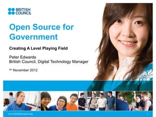 Open Source for
 Government
 Creating A Level Playing Field

 Peter Edwards
 British Council, Digital Technology Manager
 8th
       November 2012




www.britishcouncil.org                         1
 