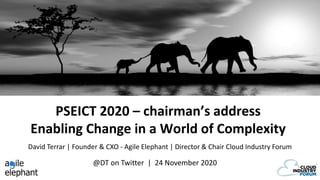 PSEICT 2020 – chairman’s address
Enabling Change in a World of Complexity
@DT on Twitter | 24 November 2020
David Terrar | Founder & CXO - Agile Elephant | Director & Chair Cloud Industry Forum
 