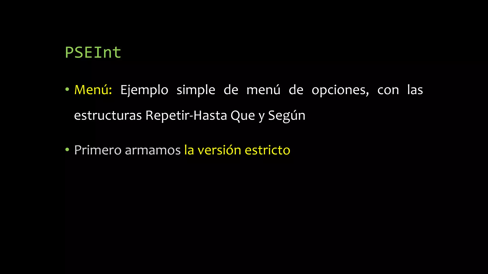 PSEInt
• Menú: Ejemplo simple de menú de opciones, con las
estructuras Repetir-Hasta Que y Según
• Primero armamos la versión estricto