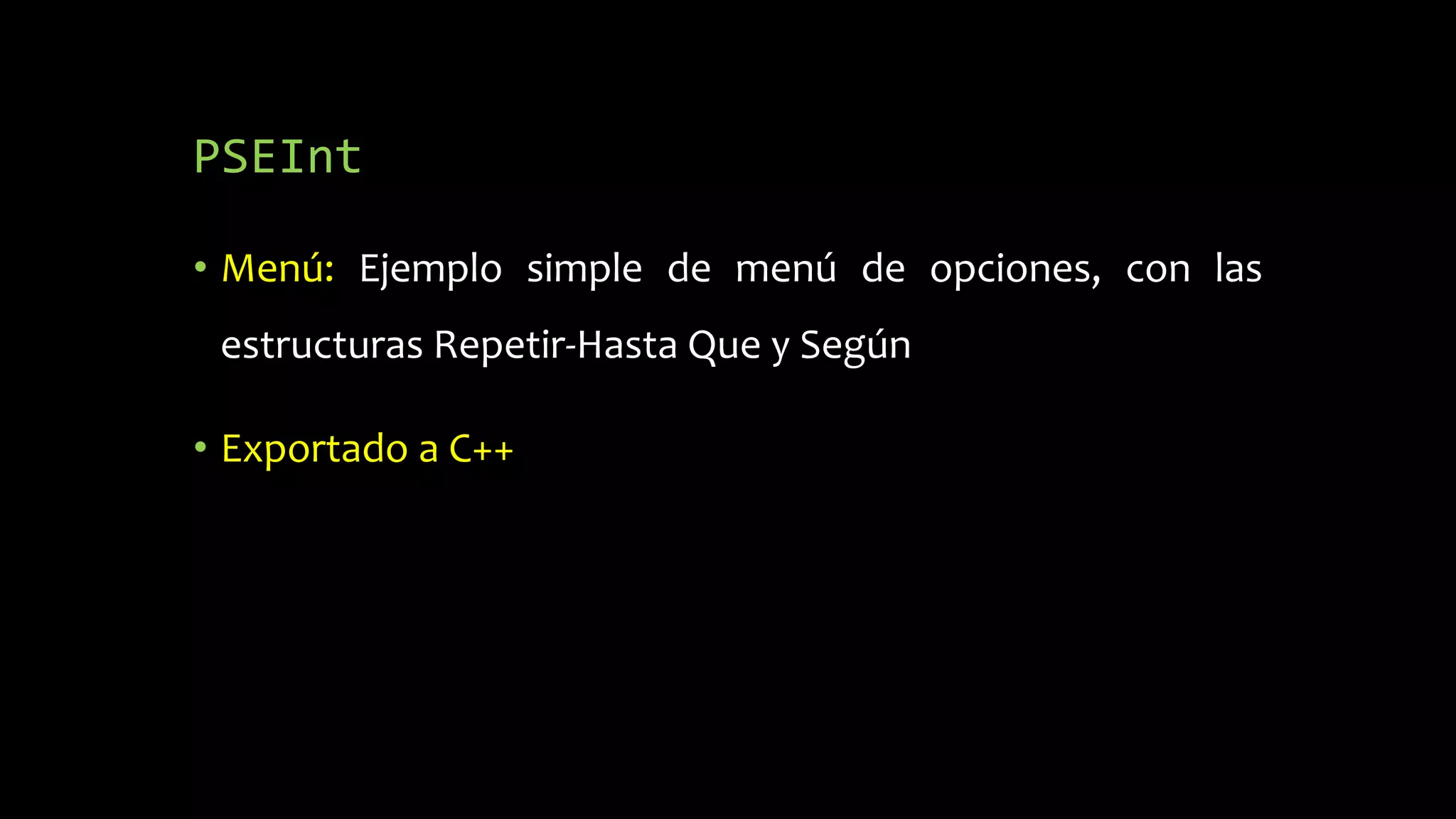 PSEInt
• Menú: Ejemplo simple de menú de opciones, con las
estructuras Repetir-Hasta Que y Según
• Exportado a C++