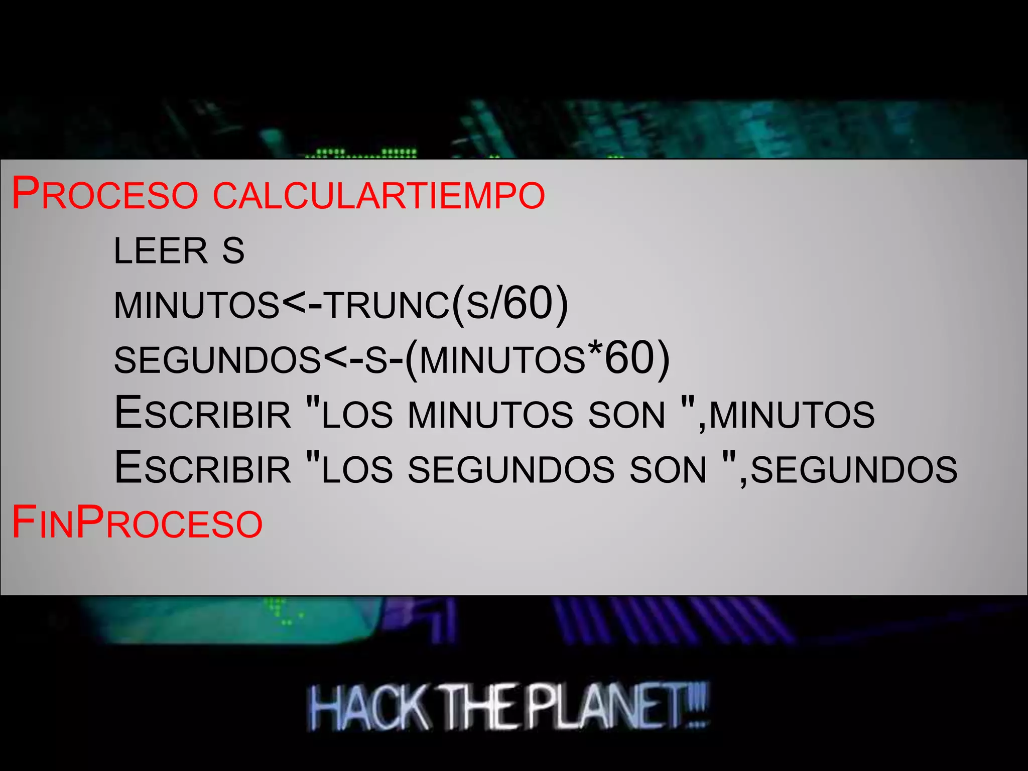PROCESO CALCULARTIEMPO
LEER S
MINUTOS<-TRUNC(S/60)
SEGUNDOS<-S-(MINUTOS*60)
ESCRIBIR "LOS MINUTOS SON ",MINUTOS
ESCRIBIR "LOS SEGUNDOS SON ",SEGUNDOS
FINPROCESO
 