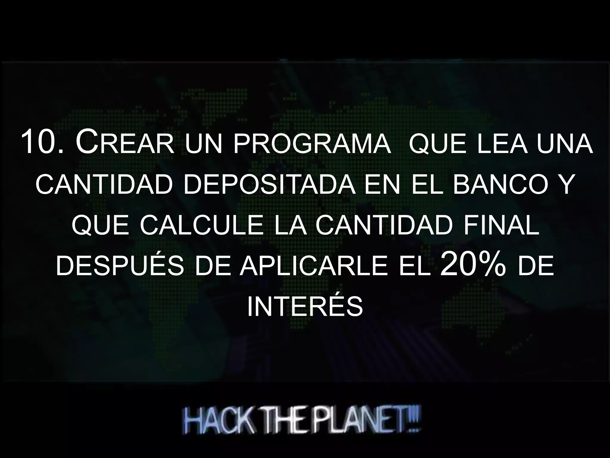 10. CREAR UN PROGRAMA QUE LEA UNA
CANTIDAD DEPOSITADA EN EL BANCO Y
QUE CALCULE LA CANTIDAD FINAL
DESPUÉS DE APLICARLE EL 20% DE
INTERÉS
 