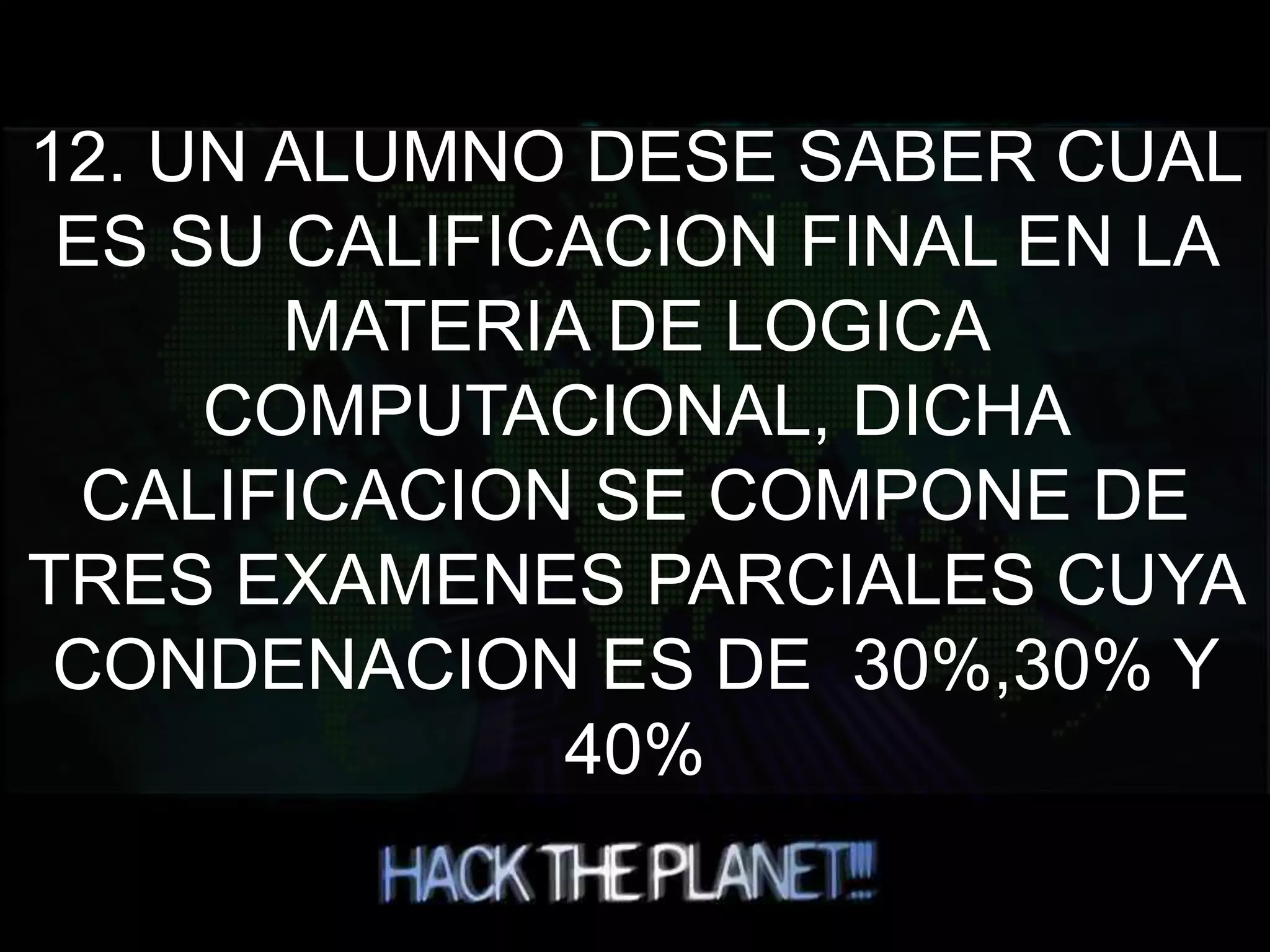 12. UN ALUMNO DESE SABER CUAL
ES SU CALIFICACION FINAL EN LA
MATERIA DE LOGICA
COMPUTACIONAL, DICHA
CALIFICACION SE COMPONE DE
TRES EXAMENES PARCIALES CUYA
CONDENACION ES DE 30%,30% Y
40%
 