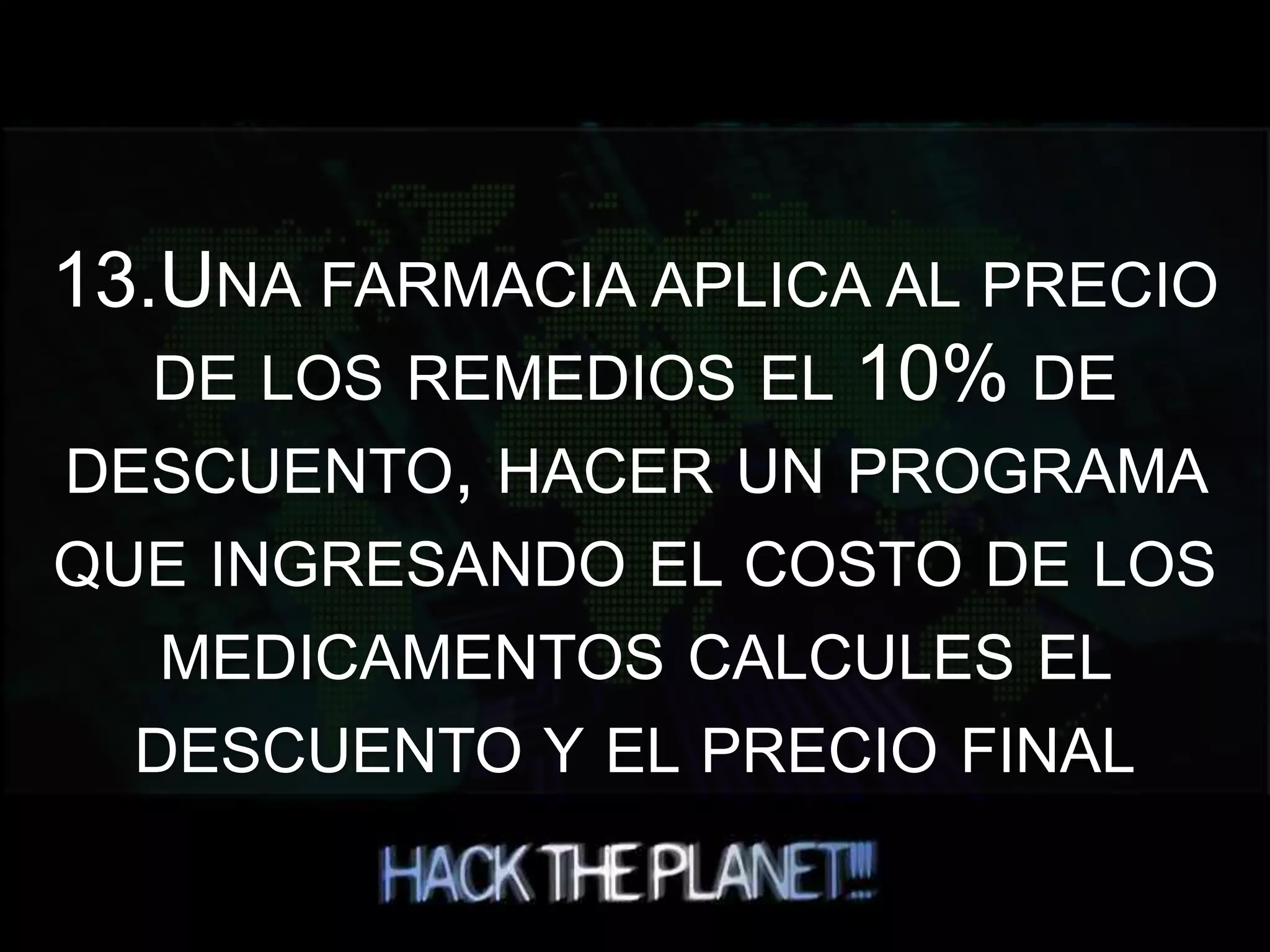 13.UNA FARMACIA APLICA AL PRECIO
DE LOS REMEDIOS EL 10% DE
DESCUENTO, HACER UN PROGRAMA
QUE INGRESANDO EL COSTO DE LOS
MEDICAMENTOS CALCULES EL
DESCUENTO Y EL PRECIO FINAL
 