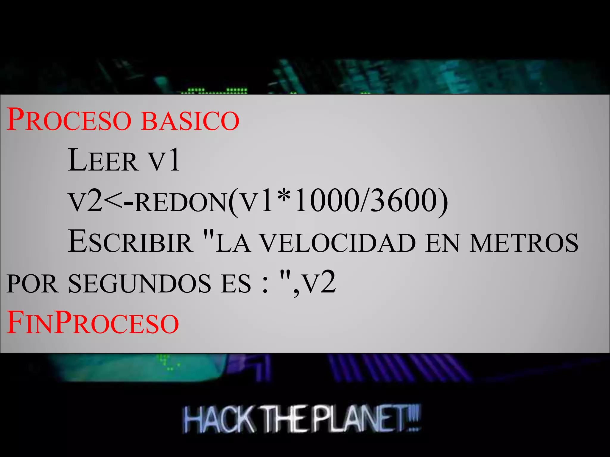 PROCESO BASICO
LEER V1
V2<-REDON(V1*1000/3600)
ESCRIBIR "LA VELOCIDAD EN METROS
POR SEGUNDOS ES : ",V2
FINPROCESO
 