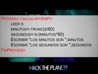 PROCESO CALCULARTIEMPO
LEER S
MINUTOS<-TRUNC(S/60)
SEGUNDOS<-S-(MINUTOS*60)
ESCRIBIR "LOS MINUTOS SON ",MINUTOS
ESCRIBIR "LOS SEGUNDOS SON ",SEGUNDOS
FINPROCESO
 