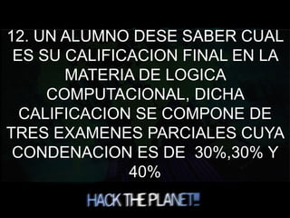 12. UN ALUMNO DESE SABER CUAL
ES SU CALIFICACION FINAL EN LA
MATERIA DE LOGICA
COMPUTACIONAL, DICHA
CALIFICACION SE COMPONE DE
TRES EXAMENES PARCIALES CUYA
CONDENACION ES DE 30%,30% Y
40%
 