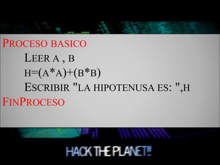 PROCESO BASICO
LEER A , B
H=(A*A)+(B*B)
ESCRIBIR "LA HIPOTENUSA ES: ",H
FINPROCESO
 